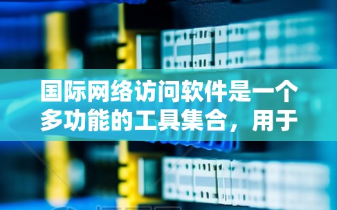 国际网络访问软件是一个多功能的工具集合，用于确保在跨国网络环境中安全、可靠地访问资源。以下是对这些软件的详细分析和总结
