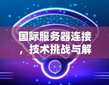 国际服务器连接，技术挑战与解决方案