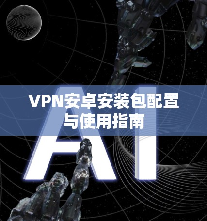 VPN安卓安装包配置与使用指南