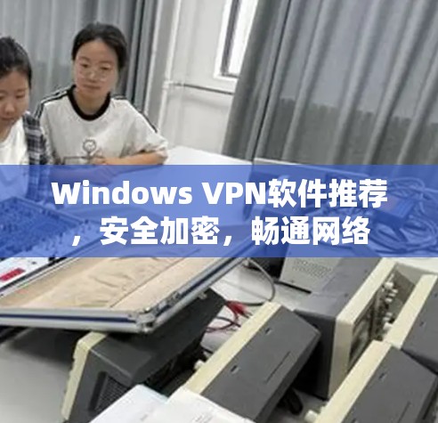Windows VPN软件推荐，安全加密，畅通网络