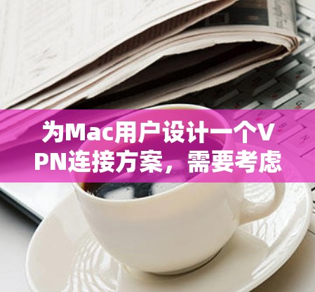 为Mac用户设计一个VPN连接方案，需要考虑多个方面，确保安全性和可用性。以下是一个详细的步骤指南