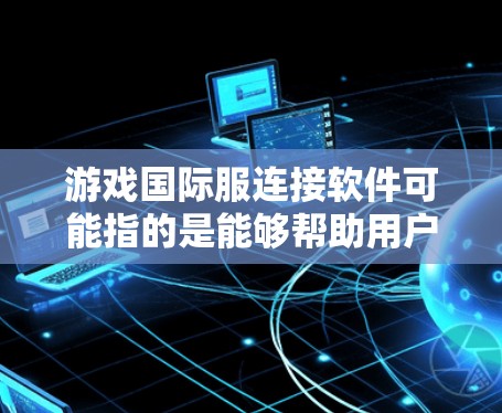 游戏国际服连接软件可能指的是能够帮助用户连接不同地区或国家的游戏服务器的软件。以下是一些可能的解释和解决方案