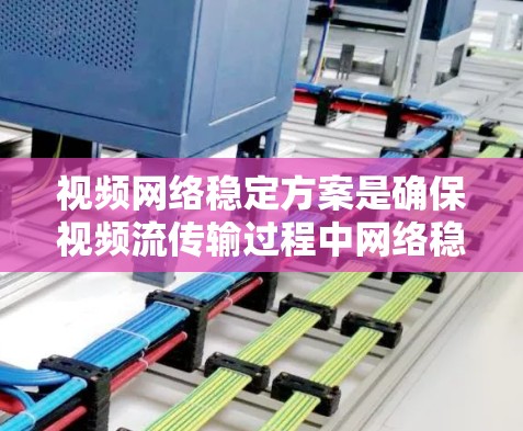 视频网络稳定方案是确保视频流传输过程中网络稳定、流畅的关键。以下是一个全面的视频网络稳定方案，涵盖了从网络传输到内容分发的多个方面
