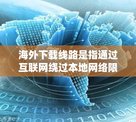 海外下载线路是指通过互联网绕过本地网络限制，直接连接到国外服务器以下载所需文件的技术。以下是对该问题的详细分析和建议