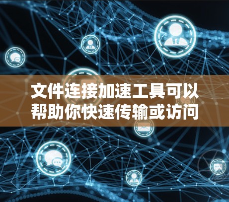 文件连接加速工具可以帮助你快速传输或访问文件，节省时间和带宽。以下是一些常用的文件连接加速工具和方法
