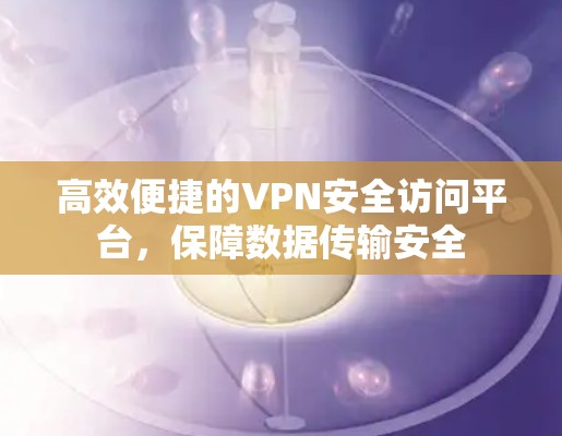 高效便捷的VPN安全访问平台，保障数据传输安全