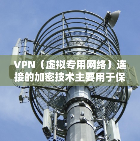 VPN（虚拟专用网络）连接的加密技术主要用于保护用户数据、隐私和安全，防止未经授权的访问。以下是VPN连接中常用的加密技术和方法
