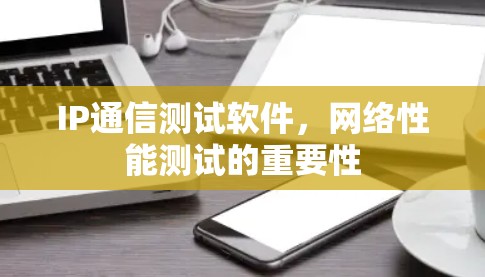 IP通信测试软件，网络性能测试的重要性