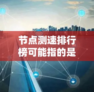 节点测速排行榜可能指的是在某个网络系统中对节点的性能进行测量和排名。具体含义取决于上下文，但以下是一些可能的解释和相关信息