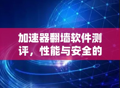 加速器翻墙软件测评,性能与安全的平衡之旅 加速器翻墙软件测评,性能与安全的平衡之旅