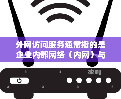 外网访问服务通常指的是企业内部网络（内网）与外部网络（互联网）之间的数据传输和访问服务。这类服务在企业中非常重要，尤其是在支持远程办公、客户访问或与外部合作伙伴沟通时