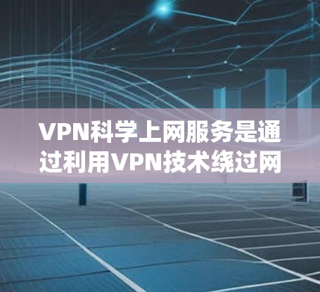 VPN科学上网服务是通过利用VPN技术绕过网络限制，访问被限制或被封锁的网站和内容。以下是详细的步骤和注意事项，帮助您正确、安全地进行科学上网