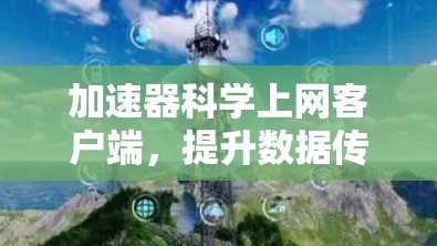 加速器科学上网客户端，提升数据传输效率与安全性