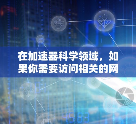 在加速器科学领域，如果你需要访问相关的网络资源、工具或数据库，以下是一些可能对你有用的科学网服务和资源