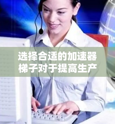 选择合适的加速器梯子对于提高生产效率和质量至关重要。以下是几种常见的加速器梯子及其适用场景的分析，帮助你做出明智的选择