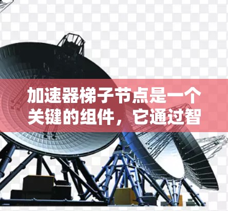 加速器梯子节点是一个关键的组件,它通过智能化的数据分发和调度显著提升了数据处理效率,广泛应用于云计算、大数据处理和人工智能等领域。以下是对加速器梯子节点的详细分析和总结 加速器梯子节点是一个关键的组件,它通过智能化的数据分发和调度显著提升了数据处理效率,广泛应用于云计算、大数据处理和人工智能等领域。以下是对加速器梯子节点的详细分析和总结