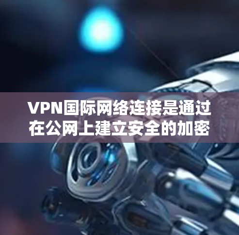 VPN国际网络连接是通过在公网上建立安全的加密通道，使数据在跨国或跨区域传输时保持安全和隐私。以下是对国际VPN连接的详细分析和解决方案