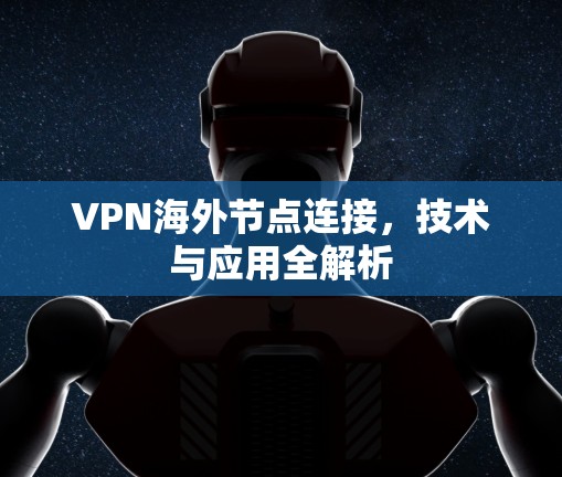 VPN海外节点连接,技术与应用全解析 VPN海外节点连接,技术与应用全解析