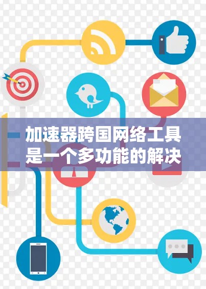 加速器跨国网络工具是一个多功能的解决方案，旨在优化全球范围内的网络通信和数据传输。以下是对这些工具的详细总结