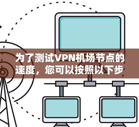 为了测试VPN机场节点的速度，您可以按照以下步骤进行