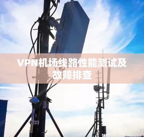 VPN机场线路性能测试及故障排查 VPN机场线路性能测试及故障排查
