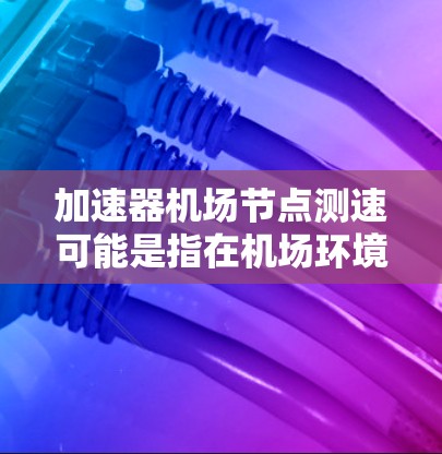 加速器机场节点测速可能是指在机场环境中测试或衡量加速器节点的性能表现。以下是一些可能的解释和步骤，帮助你理解和执行这个测试