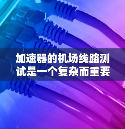 加速器的机场线路测试是一个复杂而重要的过程，旨在确保加速器能够准确、稳定地加速粒子。以下是针对该测试的详细步骤和注意事项