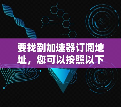 要找到加速器订阅地址,您可以按照以下步骤进行 要找到加速器订阅地址,您可以按照以下步骤进行