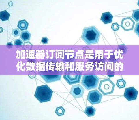 加速器订阅节点是用于优化数据传输和服务访问的技术,通过将内容存储在多个位置,提高访问速度和效率。以下是对这一概念的详细解析 加速器订阅节点是用于优化数据传输和服务访问的技术,通过将内容存储在多个位置,提高访问速度和效率。以下是对这一概念的详细解析