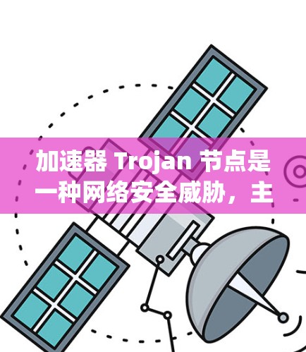 加速器 Trojan 节点是一种网络安全威胁，主要通过恶意软件感染网络设备，作为中间节点介入数据传输，执行攻击行为。以下是对该主题的详细分析和总结