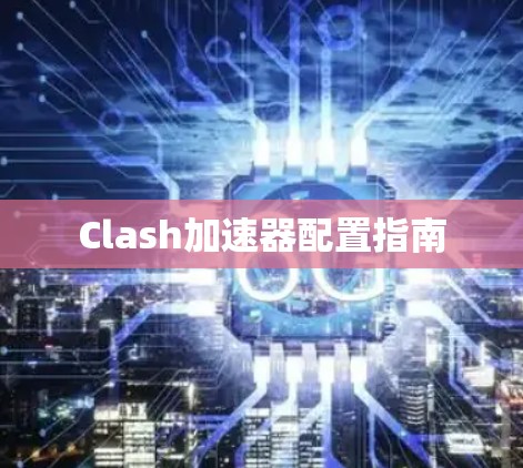 Clash加速器配置指南 Clash加速器配置指南