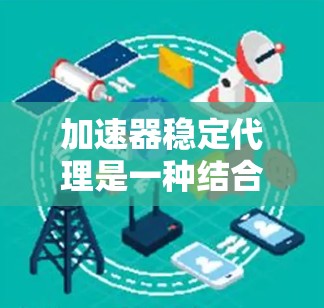 加速器稳定代理是一种结合了加速器技术和稳定性功能的解决方案,旨在提升网络数据传输的效率和可靠性。以下是对加速器稳定代理的详细总结 加速器稳定代理是一种结合了加速器技术和稳定性功能的解决方案,旨在提升网络数据传输的效率和可靠性。以下是对加速器稳定代理的详细总结