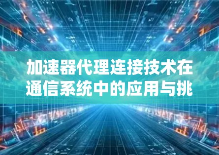 加速器代理连接技术在通信系统中的应用与挑战 加速器代理连接技术在通信系统中的应用与挑战