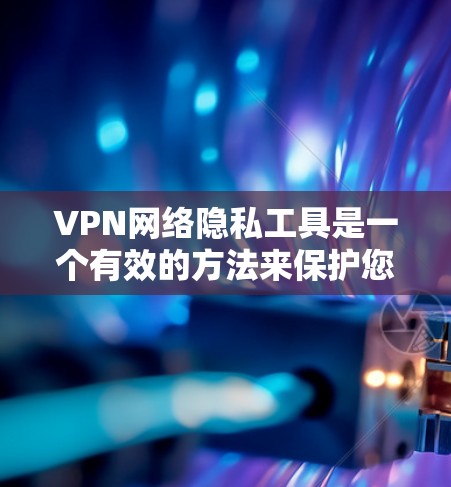 VPN网络隐私工具是一个有效的方法来保护您的网络隐私和安全。以下是对VPN的一些关键点和建议，帮助您更好地理解和使用