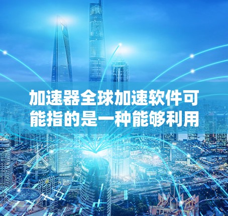 加速器全球加速软件可能指的是一种能够利用全球分布式计算资源来加速计算任务的软件工具。这种软件通常用于高性能计算（HPC）科学模拟、数据分析或其他需要大量计算资源支持的场景