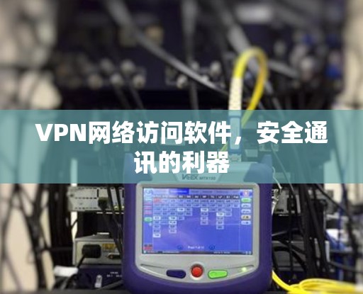 VPN网络访问软件,安全通讯的利器 VPN网络访问软件,安全通讯的利器