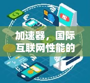 加速器,国际互联网性能的关键驱动力 加速器,国际互联网性能的关键驱动力