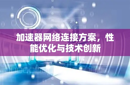 加速器网络连接方案,性能优化与技术创新 加速器网络连接方案,性能优化与技术创新