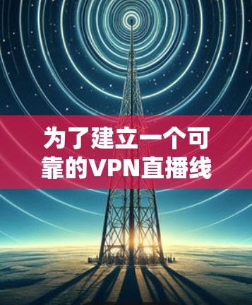 为了建立一个可靠的VPN直播线路，您可以按照以下步骤进行