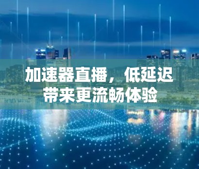 加速器直播,低延迟带来更流畅体验 加速器直播,低延迟带来更流畅体验