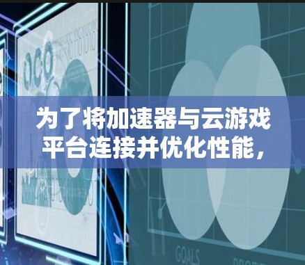 为了将加速器与云游戏平台连接并优化性能，可以按照以下步骤进行