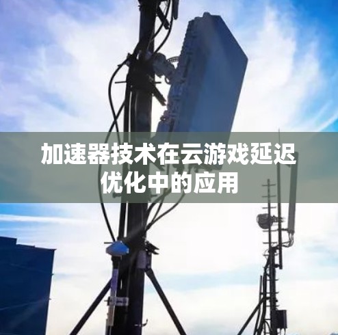 加速器技术在云游戏延迟优化中的应用 加速器技术在云游戏延迟优化中的应用