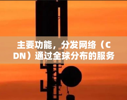 主要功能，分发网络（CDN）通过全球分布的服务器缓存内容，离用户最近的服务器直接提供资源，减少延迟