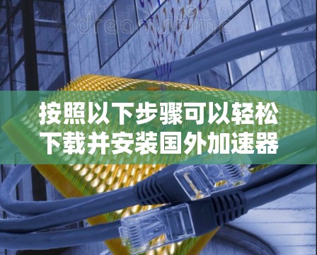 按照以下步骤可以轻松下载并安装国外加速器APP