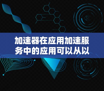 加速器在应用加速服务中的应用可以从以下几个方面进行详细探讨 加速器在应用加速服务中的应用可以从以下几个方面进行详细探讨