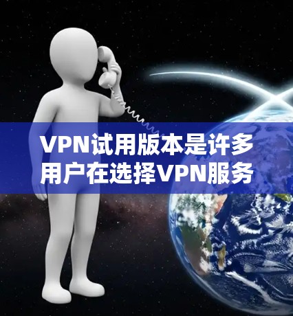 VPN试用版本是许多用户在选择VPN服务时首先尝试的方式，可以帮助他们评估VPN的性能、安全性和是否符合需求。以下是关于VPN试用版本的一些常见信息和建议
