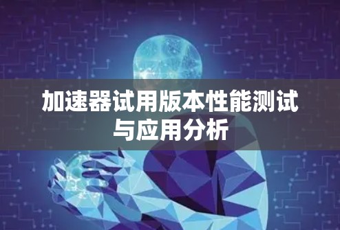 加速器试用版本性能测试与应用分析 加速器试用版本性能测试与应用分析