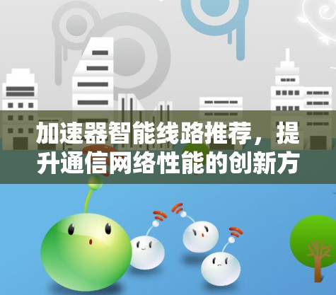 加速器智能线路推荐,提升通信网络性能的创新方案 加速器智能线路推荐,提升通信网络性能的创新方案
