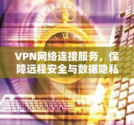 VPN网络连接服务,保障远程安全与数据隐私 VPN网络连接服务,保障远程安全与数据隐私