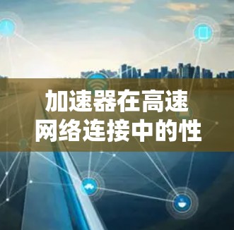 加速器在高速网络连接中的性能优化作用 加速器在高速网络连接中的性能优化作用